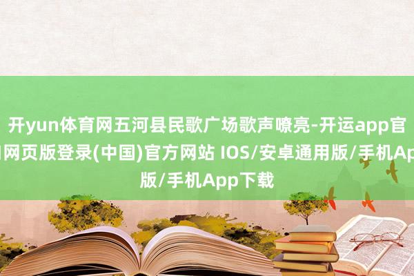 开yun体育网五河县民歌广场歌声嘹亮-开运app官网入口网页版登录(中国)官方网站 IOS/安卓通用版/手机App下载