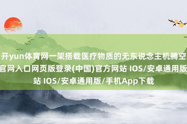 开yun体育网一架搭载医疗物质的无东说念主机腾空而起-开运app官网入口网页版登录(中国)官方网站 IOS/安卓通用版/手机App下载