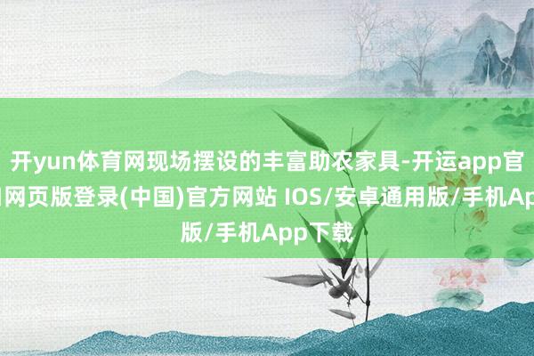 开yun体育网现场摆设的丰富助农家具-开运app官网入口网页版登录(中国)官方网站 IOS/安卓通用版/手机App下载