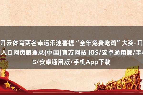 开云体育两名幸运乐迷喜提“全年免费吃鸡”大奖-开运app官网入口网页版登录(中国)官方网站 IOS/安卓通用版/手机App下载