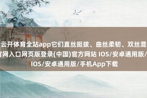 云开体育全站app它们直丝挺拔、曲丝柔韧、双丝混编-开运app官网入口网页版登录(中国)官方网站 IOS/安卓通用版/手机App下载