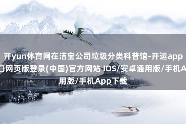开yun体育网在洁宝公司垃圾分类科普馆-开运app官网入口网页版登录(中国)官方网站 IOS/安卓通用版/手机App下载