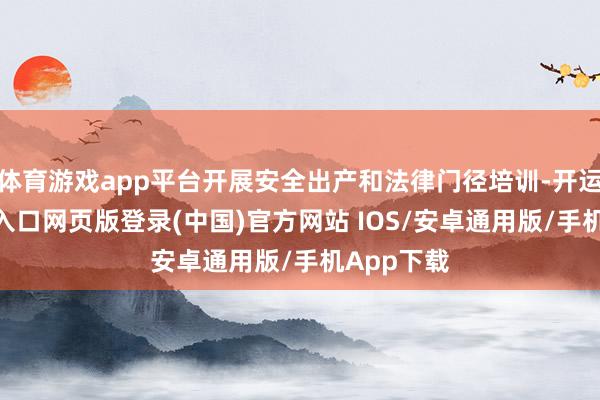 体育游戏app平台开展安全出产和法律门径培训-开运app官网入口网页版登录(中国)官方网站 IOS/安卓通用版/手机App下载