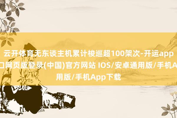 云开体育无东谈主机累计梭巡超100架次-开运app官网入口网页版登录(中国)官方网站 IOS/安卓通用版/手机App下载