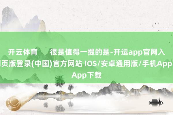 开云体育      很是值得一提的是-开运app官网入口网页版登录(中国)官方网站 IOS/安卓通用版/手机App下载
