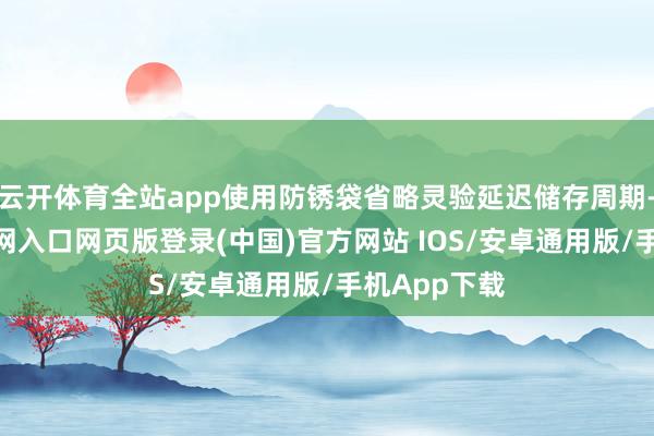 云开体育全站app使用防锈袋省略灵验延迟储存周期-开运app官网入口网页版登录(中国)官方网站 IOS/安卓通用版/手机App下载