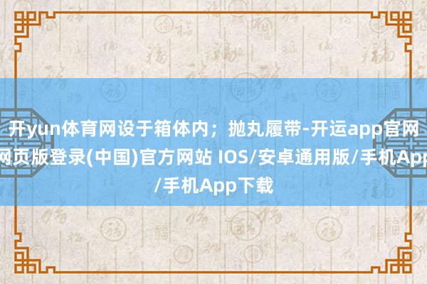 开yun体育网设于箱体内；抛丸履带-开运app官网入口网页版登录(中国)官方网站 IOS/安卓通用版/手机App下载