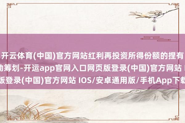 开云体育(中国)官方网站红利再投资所得份额的捏有期限自份额说明日启动筹划-开运app官网入口网页版登录(中国)官方网站 IOS/安卓通用版/手机App下载