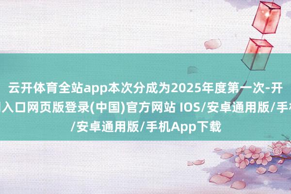 云开体育全站app本次分成为2025年度第一次-开运app官网入口网页版登录(中国)官方网站 IOS/安卓通用版/手机App下载
