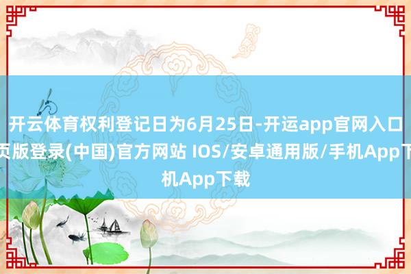开云体育权利登记日为6月25日-开运app官网入口网页版登录(中国)官方网站 IOS/安卓通用版/手机App下载