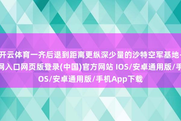 开云体育一齐后退到距离更纵深少量的沙特空军基地-开运app官网入口网页版登录(中国)官方网站 IOS/安卓通用版/手机App下载