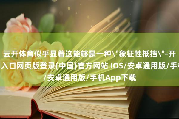 云开体育似乎显着这能够是一种