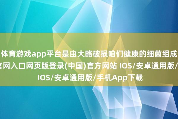 体育游戏app平台是由大略破损咱们健康的细菌组成的-开运app官网入口网页版登录(中国)官方网站 IOS/安卓通用版/手机App下载