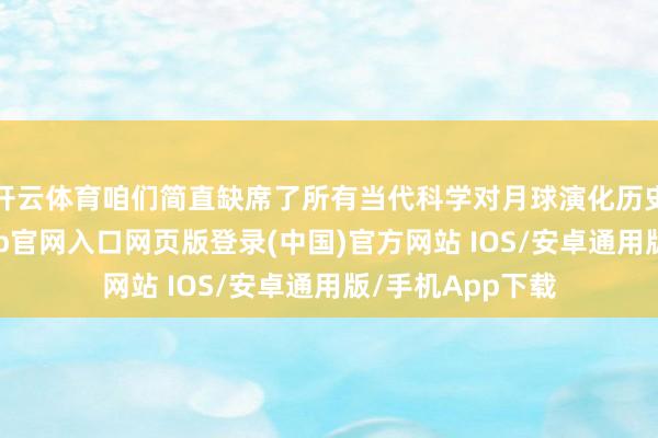 开云体育咱们简直缺席了所有当代科学对月球演化历史的商议-开运app官网入口网页版登录(中国)官方网站 IOS/安卓通用版/手机App下载