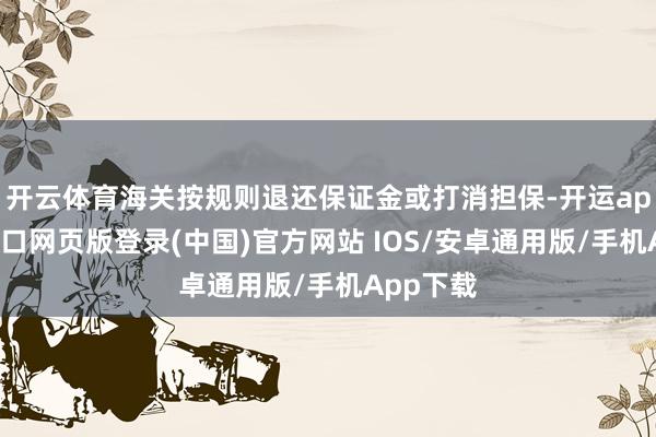 开云体育海关按规则退还保证金或打消担保-开运app官网入口网页版登录(中国)官方网站 IOS/安卓通用版/手机App下载