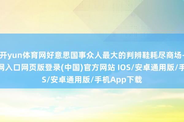 开yun体育网好意思国事众人最大的判辨鞋耗尽商场-开运app官网入口网页版登录(中国)官方网站 IOS/安卓通用版/手机App下载