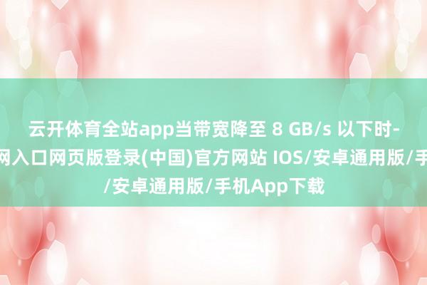 云开体育全站app当带宽降至 8 GB/s 以下时-开运app官网入口网页版登录(中国)官方网站 IOS/安卓通用版/手机App下载