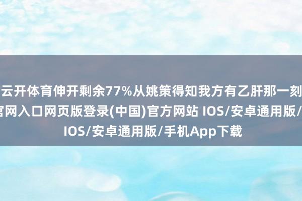 云开体育伸开剩余77%从姚策得知我方有乙肝那一刻起-开运app官网入口网页版登录(中国)官方网站 IOS/安卓通用版/手机App下载