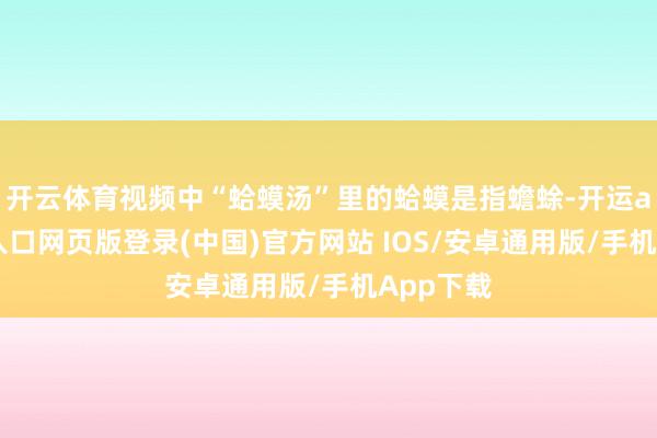 开云体育视频中“蛤蟆汤”里的蛤蟆是指蟾蜍-开运app官网入口网页版登录(中国)官方网站 IOS/安卓通用版/手机App下载