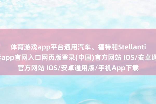 体育游戏app平台通用汽车、福特和Stellantis拒却就此置评-开运app官网入口网页版登录(中国)官方网站 IOS/安卓通用版/手机App下载