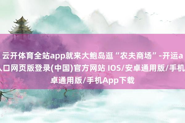 云开体育全站app就来大鲍岛逛“农夫商场”-开运app官网入口网页版登录(中国)官方网站 IOS/安卓通用版/手机App下载