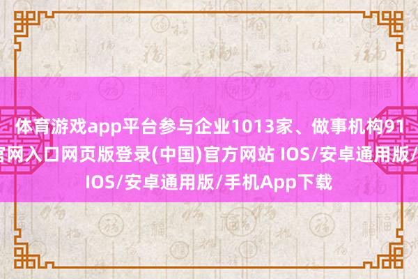 体育游戏app平台参与企业1013家、做事机构91家-开运app官网入口网页版登录(中国)官方网站 IOS/安卓通用版/手机App下载