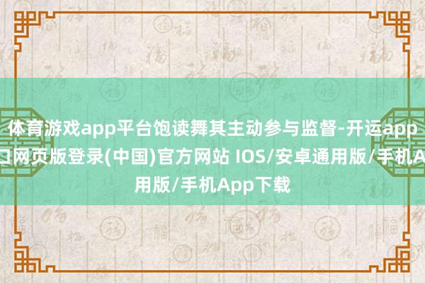 体育游戏app平台饱读舞其主动参与监督-开运app官网入口网页版登录(中国)官方网站 IOS/安卓通用版/手机App下载