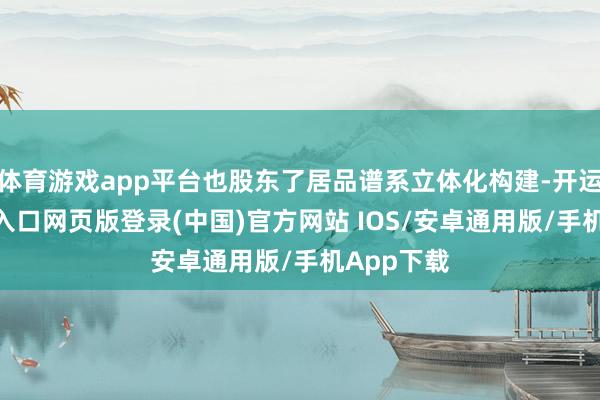 体育游戏app平台也股东了居品谱系立体化构建-开运app官网入口网页版登录(中国)官方网站 IOS/安卓通用版/手机App下载