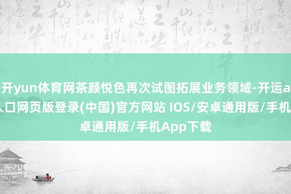 开yun体育网茶颜悦色再次试图拓展业务领域-开运app官网入口网页版登录(中国)官方网站 IOS/安卓通用版/手机App下载