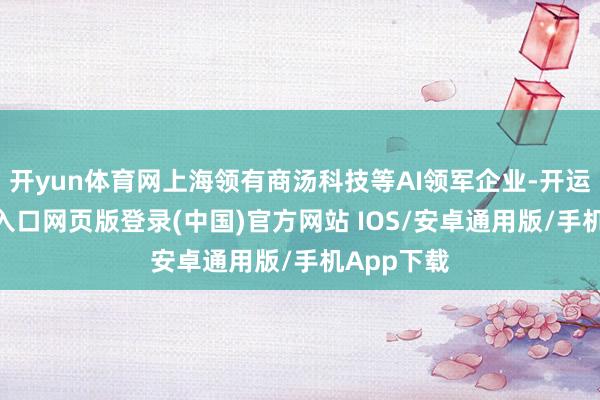 开yun体育网上海领有商汤科技等AI领军企业-开运app官网入口网页版登录(中国)官方网站 IOS/安卓通用版/手机App下载