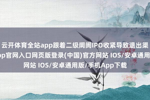 云开体育全站app跟着二级阛阓IPO收紧导致退出渠说念收窄-开运app官网入口网页版登录(中国)官方网站 IOS/安卓通用版/手机App下载