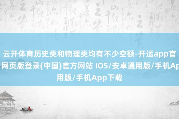 云开体育历史类和物理类均有不少空额-开运app官网入口网页版登录(中国)官方网站 IOS/安卓通用版/手机App下载