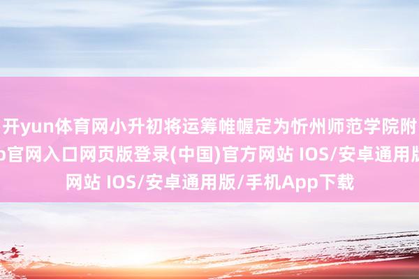 开yun体育网小升初将运筹帷幄定为忻州师范学院附庸中学-开运app官网入口网页版登录(中国)官方网站 IOS/安卓通用版/手机App下载
