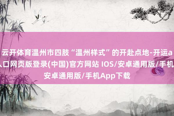 云开体育温州市四肢“温州样式”的开赴点地-开运app官网入口网页版登录(中国)官方网站 IOS/安卓通用版/手机App下载