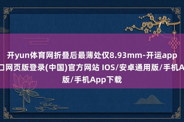 开yun体育网折叠后最薄处仅8.93mm-开运app官网入口网页版登录(中国)官方网站 IOS/安卓通用版/手机App下载