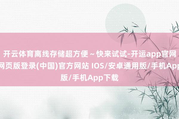 开云体育离线存储超方便～快来试试-开运app官网入口网页版登录(中国)官方网站 IOS/安卓通用版/手机App下载