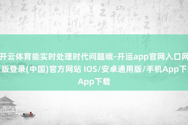 开云体育能实时处理时代问题哦-开运app官网入口网页版登录(中国)官方网站 IOS/安卓通用版/手机App下载