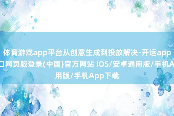 体育游戏app平台从创意生成到投放解决-开运app官网入口网页版登录(中国)官方网站 IOS/安卓通用版/手机App下载