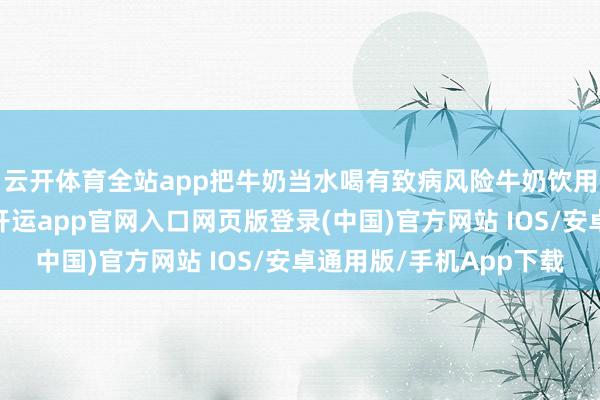 云开体育全站app把牛奶当水喝有致病风险牛奶饮用少了不可进展作用-开运app官网入口网页版登录(中国)官方网站 IOS/安卓通用版/手机App下载