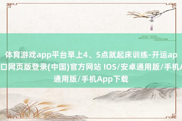 体育游戏app平台早上4、5点就起床训练-开运app官网入口网页版登录(中国)官方网站 IOS/安卓通用版/手机App下载