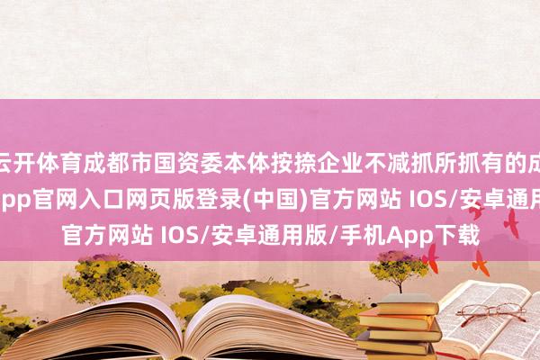 云开体育成都市国资委本体按捺企业不减抓所抓有的成都银行股份-开运app官网入口网页版登录(中国)官方网站 IOS/安卓通用版/手机App下载