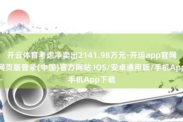 开云体育考虑净卖出2141.98万元-开运app官网入口网页版登录(中国)官方网站 IOS/安卓通用版/手机App下载