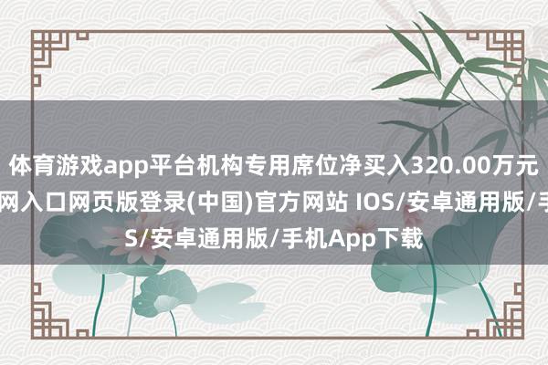 体育游戏app平台机构专用席位净买入320.00万元-开运app官网入口网页版登录(中国)官方网站 IOS/安卓通用版/手机App下载