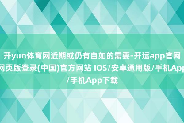 开yun体育网近期或仍有自如的需要-开运app官网入口网页版登录(中国)官方网站 IOS/安卓通用版/手机App下载