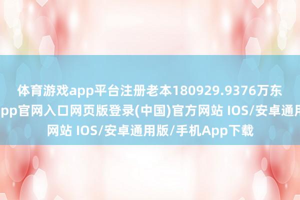 体育游戏app平台注册老本180929.9376万东说念主民币-开运app官网入口网页版登录(中国)官方网站 IOS/安卓通用版/手机App下载