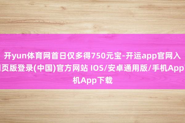开yun体育网首日仅多得750元宝-开运app官网入口网页版登录(中国)官方网站 IOS/安卓通用版/手机App下载