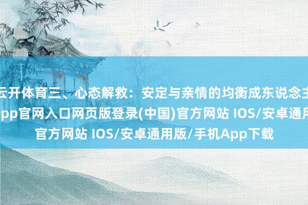 云开体育三、心态解救：安定与亲情的均衡成东说念主与父母相处-开运app官网入口网页版登录(中国)官方网站 IOS/安卓通用版/手机App下载