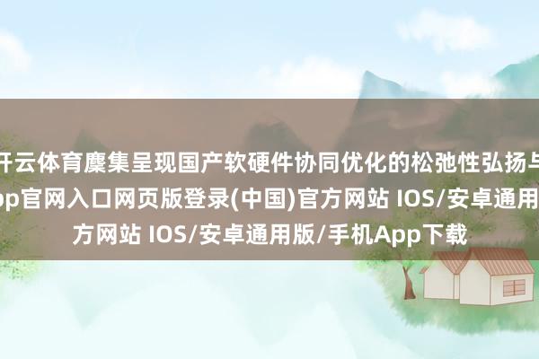 开云体育麇集呈现国产软硬件协同优化的松弛性弘扬与朝上效果-开运app官网入口网页版登录(中国)官方网站 IOS/安卓通用版/手机App下载