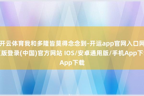 开云体育我和多隆皆莫得念念到-开运app官网入口网页版登录(中国)官方网站 IOS/安卓通用版/手机App下载