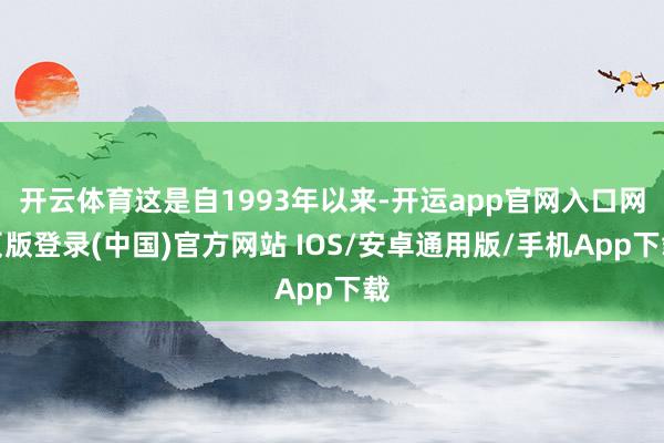 开云体育这是自1993年以来-开运app官网入口网页版登录(中国)官方网站 IOS/安卓通用版/手机App下载
